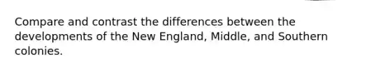 Compare and contrast the differences between the developments of the New England, Middle, and Southern colonies.