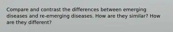 Compare and contrast the differences between emerging diseases and re-emerging diseases. How are they similar? How are they different?