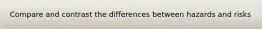 Compare and contrast the differences between hazards and risks