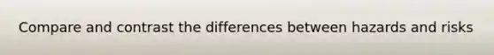 Compare and contrast the differences between hazards and risks