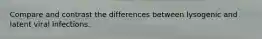 Compare and contrast the differences between lysogenic and latent viral infections.