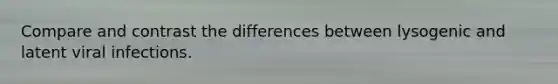 Compare and contrast the differences between lysogenic and latent viral infections.