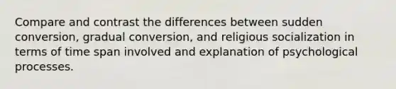 Compare and contrast the differences between sudden conversion, gradual conversion, and religious socialization in terms of time span involved and explanation of psychological processes.