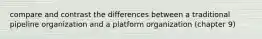 compare and contrast the differences between a traditional pipeline organization and a platform organization (chapter 9)