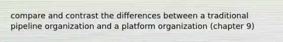 compare and contrast the differences between a traditional pipeline organization and a platform organization (chapter 9)