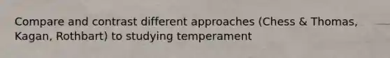 Compare and contrast different approaches (Chess & Thomas, Kagan, Rothbart) to studying temperament