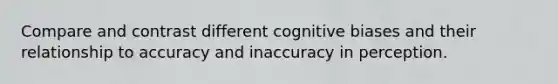 Compare and contrast different cognitive biases and their relationship to accuracy and inaccuracy in perception.