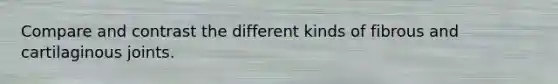 Compare and contrast the different kinds of fibrous and cartilaginous joints.
