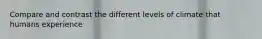 Compare and contrast the different levels of climate that humans experience