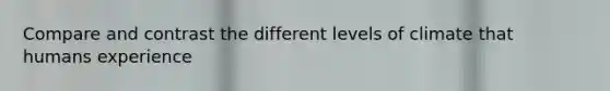 Compare and contrast the different levels of climate that humans experience