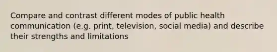 Compare and contrast different modes of public health communication (e.g. print, television, social media) and describe their strengths and limitations