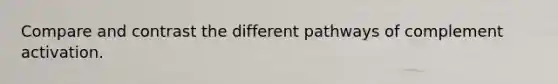 Compare and contrast the different pathways of complement activation.