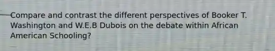 Compare and contrast the different perspectives of Booker T. Washington and W.E.B Dubois on the debate within African American Schooling?