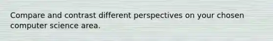 Compare and contrast different perspectives on your chosen computer science area.