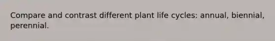 Compare and contrast different plant life cycles: annual, biennial, perennial.