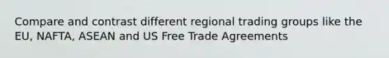 Compare and contrast different regional trading groups like the EU, NAFTA, ASEAN and US Free Trade Agreements