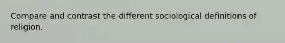 Compare and contrast the different sociological definitions of religion.