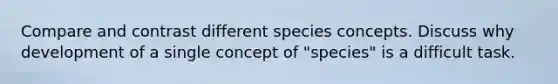 Compare and contrast different species concepts. Discuss why development of a single concept of "species" is a difficult task.