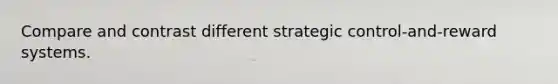 Compare and contrast different strategic control-and-reward systems.