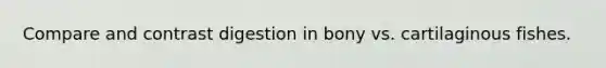 Compare and contrast digestion in bony vs. cartilaginous fishes.