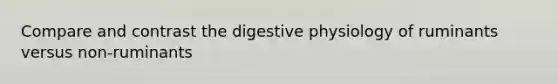 Compare and contrast the digestive physiology of ruminants versus non-ruminants