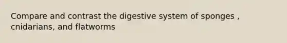 Compare and contrast the digestive system of sponges , cnidarians, and flatworms