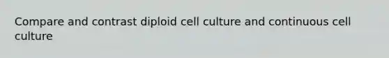 Compare and contrast diploid cell culture and continuous cell culture