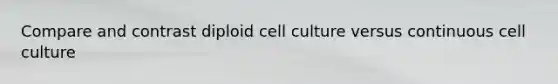 Compare and contrast diploid cell culture versus continuous cell culture