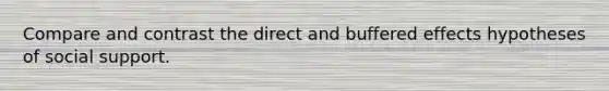Compare and contrast the direct and buffered effects hypotheses of social support.