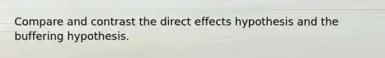 Compare and contrast the direct effects hypothesis and the buffering hypothesis.