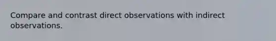 Compare and contrast direct observations with indirect observations.