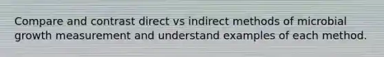 Compare and contrast direct vs indirect methods of microbial growth measurement and understand examples of each method.