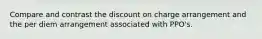 Compare and contrast the discount on charge arrangement and the per diem arrangement associated with PPO's.