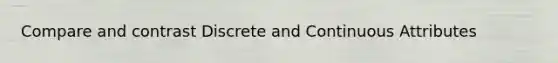 Compare and contrast Discrete and Continuous Attributes