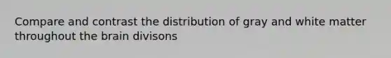 Compare and contrast the distribution of gray and white matter throughout the brain divisons