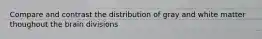 Compare and contrast the distribution of gray and white matter thoughout the brain divisions