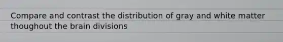Compare and contrast the distribution of gray and white matter thoughout the brain divisions