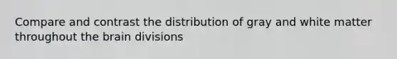 Compare and contrast the distribution of gray and white matter throughout the brain divisions