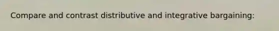 Compare and contrast distributive and integrative bargaining: