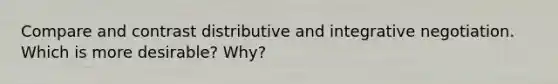 Compare and contrast distributive and integrative negotiation. Which is more desirable? Why?