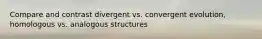 Compare and contrast divergent vs. convergent evolution, homologous vs. analogous structures