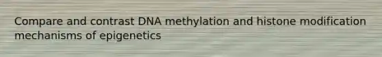 Compare and contrast DNA methylation and histone modification mechanisms of epigenetics