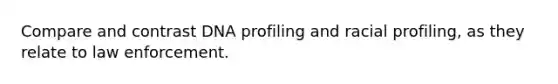 Compare and contrast DNA profiling and racial profiling, as they relate to law enforcement.