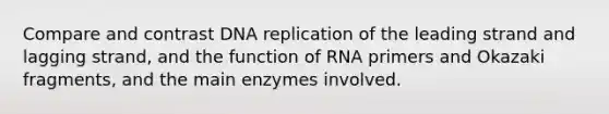 Compare and contrast DNA replication of the leading strand and lagging strand, and the function of RNA primers and Okazaki fragments, and the main enzymes involved.