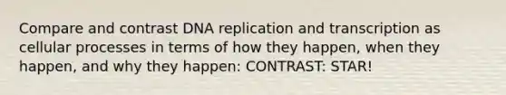 Compare and contrast DNA replication and transcription as cellular processes in terms of how they happen, when they happen, and why they happen: CONTRAST: STAR!