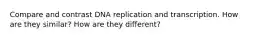 Compare and contrast DNA replication and transcription. How are they similar? How are they different?