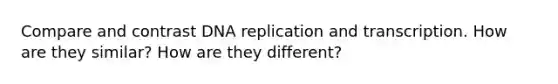 Compare and contrast DNA replication and transcription. How are they similar? How are they different?