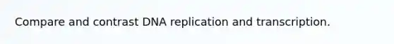 Compare and contrast DNA replication and transcription.