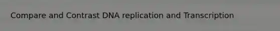 Compare and Contrast DNA replication and Transcription