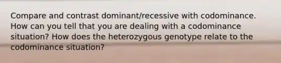 Compare and contrast dominant/recessive with codominance. How can you tell that you are dealing with a codominance situation? How does the heterozygous genotype relate to the codominance situation?